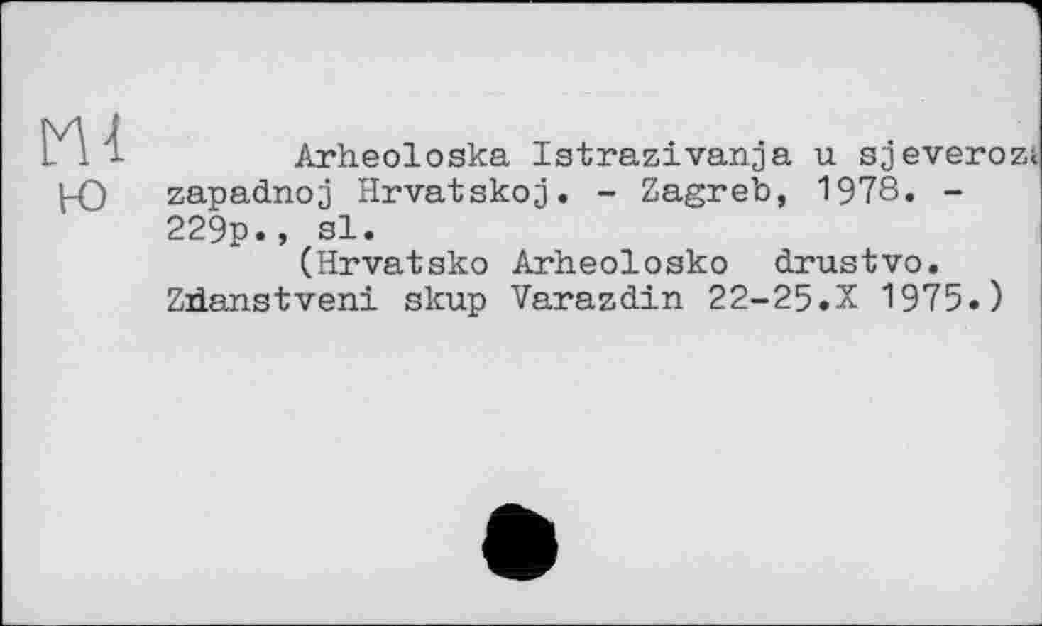 ﻿
Arheoloska Istrazivanja u sjeverozt zapadnoj Hrvatskoj. - Zagreb, 1978. -229p., sl.
(Hrvatsko Arheolosko drustvo. Zdanstveni skup Varazdin 22-25.X 1975.)